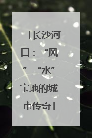 长沙河口：“风”“水”宝地的城市传奇