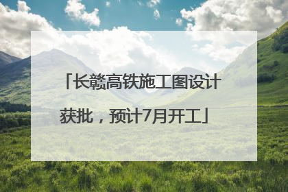 长赣高铁施工图设计获批，预计7月开工