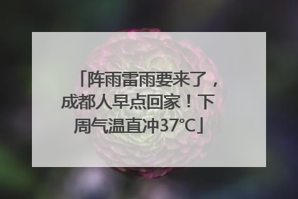 阵雨雷雨要来了，成都人早点回家！下周气温直冲37℃
