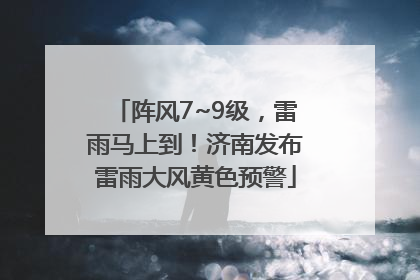 阵风7~9级，雷雨马上到！济南发布雷雨大风黄色预警