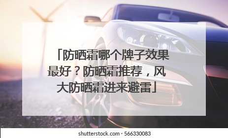防晒霜哪个牌子效果最好？防晒霜推荐，风大防晒霜进来避雷