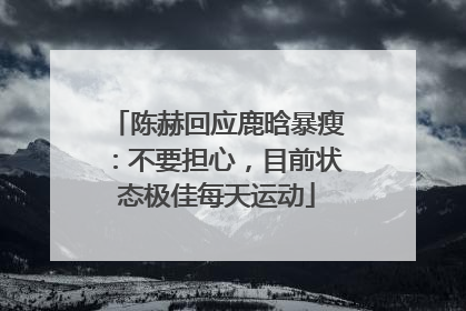 陈赫回应鹿晗暴瘦：不要担心，目前状态极佳每天运动