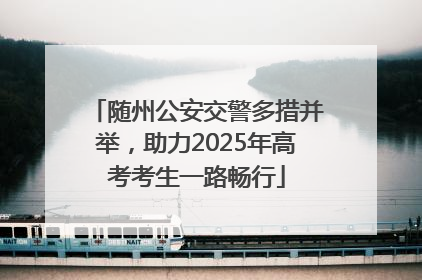 随州公安交警多措并举，助力2025年高考考生一路畅行