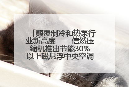 颠覆制冷和热泵行业新高度——信然压缩机推出节能30%以上磁悬浮中央空调和磁悬浮热泵