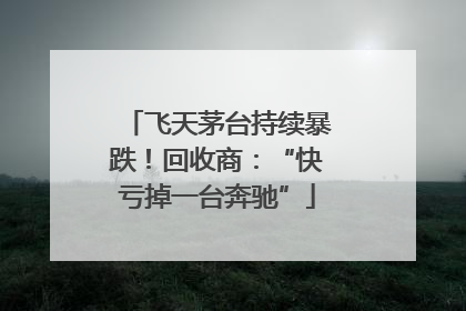 飞天茅台持续暴跌！回收商：“快亏掉一台奔驰”