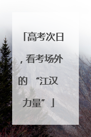 高考次日，看考场外的 “江汉力量”