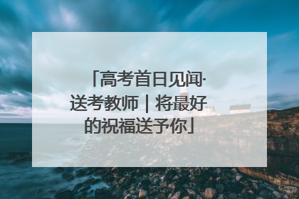 高考首日见闻·送考教师｜将最好的祝福送予你