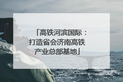 高铁河滨国际：打造省会济南高铁产业总部基地