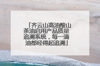 齐云山高油酸山茶油启用产品质量追溯系统，每一滴油都经得起追溯