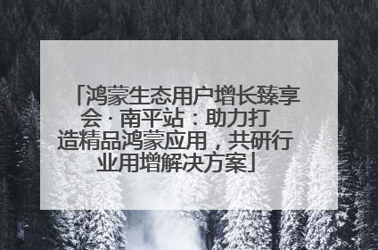 鸿蒙生态用户增长臻享会 · 南平站：助力打造精品鸿蒙应用，共研行业用增解决方案