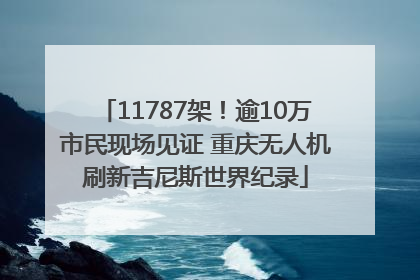 11787架！逾10万市民现场见证 重庆无人机刷新吉尼斯世界纪录