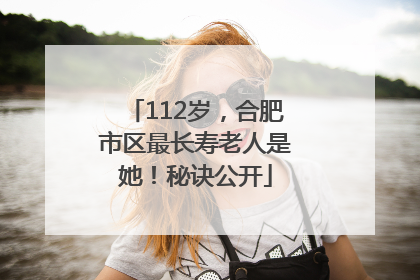 112岁，合肥市区最长寿老人是她！秘诀公开