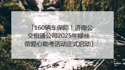 160辆车保障！济南公交恒通公司2025年绿丝带爱心助考活动正式启动