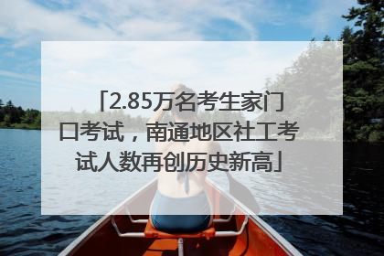 2.85万名考生家门口考试，南通地区社工考试人数再创历史新高