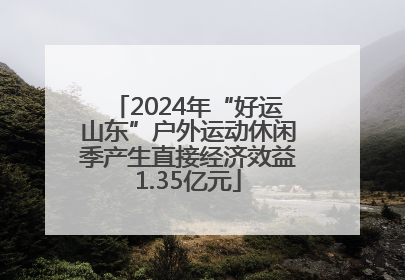 2024年“好运山东”户外运动休闲季产生直接经济效益1.35亿元