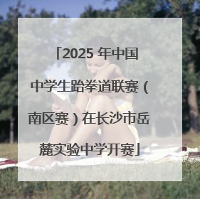 2025 年中国中学生跆拳道联赛（南区赛）在长沙市岳麓实验中学开赛