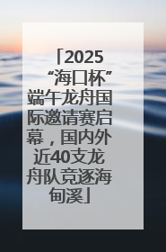 2025“海口杯”端午龙舟国际邀请赛启幕，国内外近40支龙舟队竞逐海甸溪