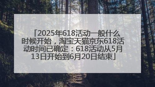 2025年618活动一般什么时候开始，淘宝天猫京东618活动时间已确定：618活动从5月13日开始到6月20日结束