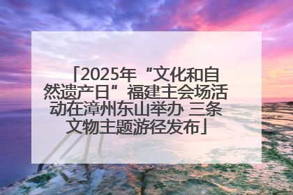 2025年“文化和自然遗产日”福建主会场活动在漳州东山举办 三条文物主题游径发布