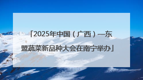 2025年中国（广西）—东盟蔬菜新品种大会在南宁举办