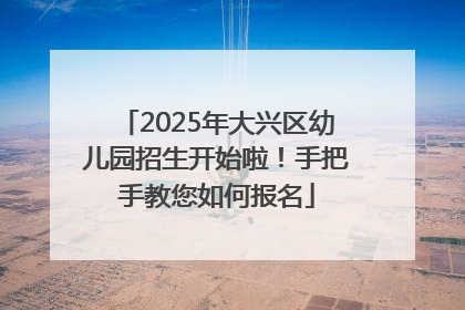 2025年大兴区幼儿园招生开始啦！手把手教您如何报名
