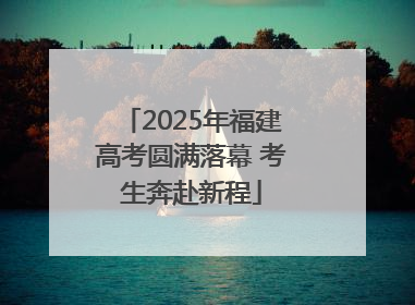 2025年福建高考圆满落幕 考生奔赴新程