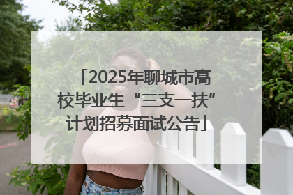 2025年聊城市高校毕业生“三支一扶”计划招募面试公告
