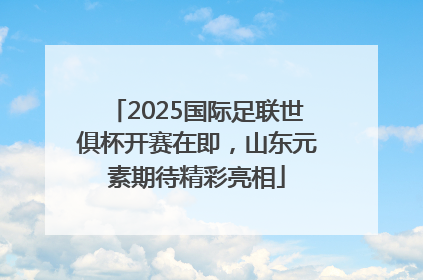 2025国际足联世俱杯开赛在即，山东元素期待精彩亮相