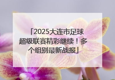 2025大连市足球超级联赛精彩继续！多个组别最新战报