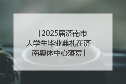 2025届济南市大学生毕业典礼在济南奥体中心落幕