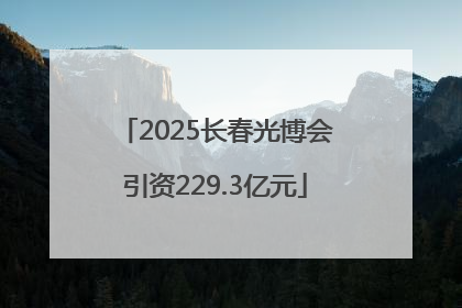 2025长春光博会引资229.3亿元