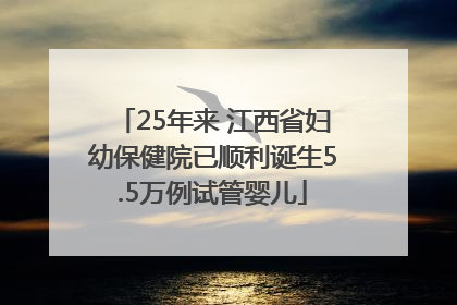 25年来 江西省妇幼保健院已顺利诞生5.5万例试管婴儿