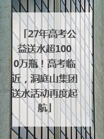27年高考公益送水超1000万瓶！高考临近，洞庭山集团送水活动再度起航