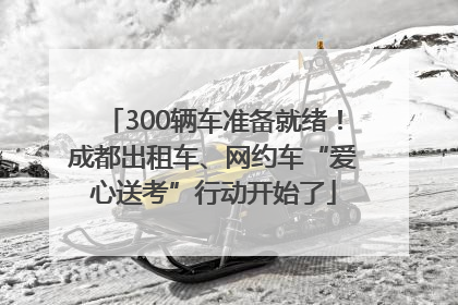 300辆车准备就绪！成都出租车、网约车“爱心送考”行动开始了