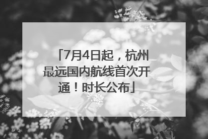 7月4日起，杭州最远国内航线首次开通！时长公布