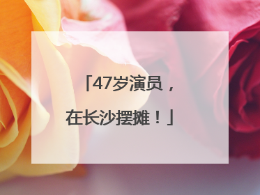 47岁演员，在长沙摆摊！