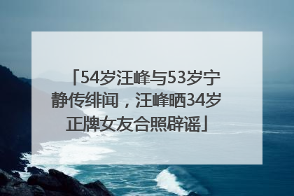 54岁汪峰与53岁宁静传绯闻，汪峰晒34岁正牌女友合照辟谣