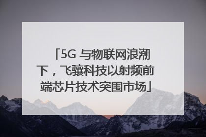 5G 与物联网浪潮下，飞骧科技以射频前端芯片技术突围市场