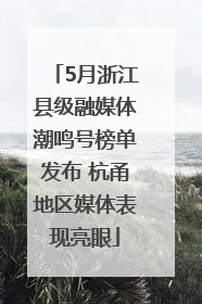 5月浙江县级融媒体潮鸣号榜单发布 杭甬地区媒体表现亮眼