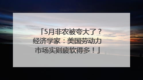 5月非农被夸大了？经济学家：美国劳动力市场实则疲软得多！
