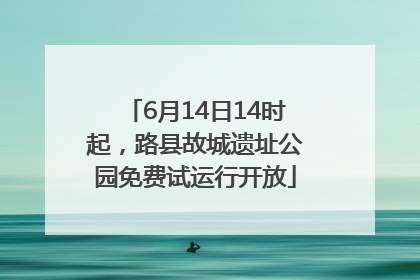 6月14日14时起，路县故城遗址公园免费试运行开放