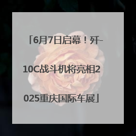6月7日启幕！歼-10C战斗机将亮相2025重庆国际车展