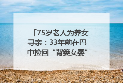 75岁老人为养女寻亲：33年前在巴中捡回“背篓女婴”，悬赏5000元征线索｜红星寻人