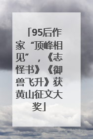 95后作家“顶峰相见”，《志怪书》《御兽飞升》获黄山征文大奖