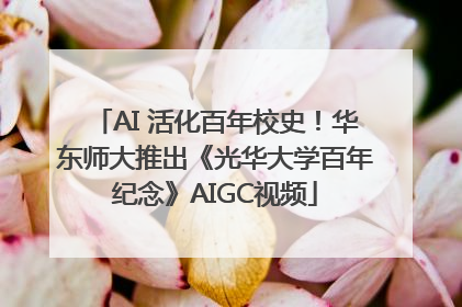 AI 活化百年校史！华东师大推出《光华大学百年纪念》AIGC视频
