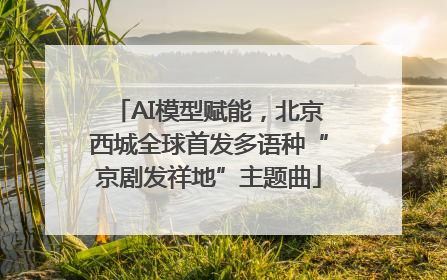 AI模型赋能，北京西城全球首发多语种“京剧发祥地”主题曲
