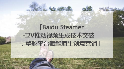 Baidu Steamer-I2V推动视频生成技术突破，擎舵平台赋能原生创意营销
