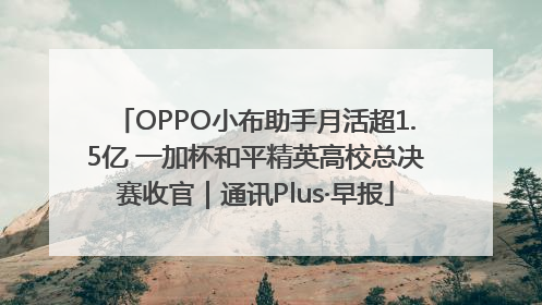 OPPO小布助手月活超1.5亿 一加杯和平精英高校总决赛收官｜通讯Plus·早报