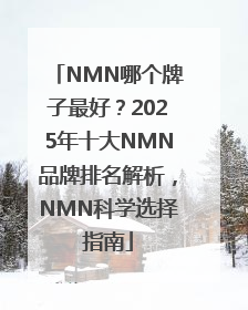 NMN哪个牌子最好？2025年十大NMN品牌排名解析，NMN科学选择指南