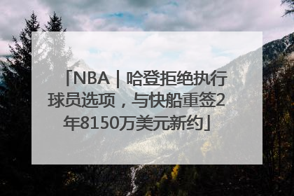 NBA｜哈登拒绝执行球员选项，与快船重签2年8150万美元新约